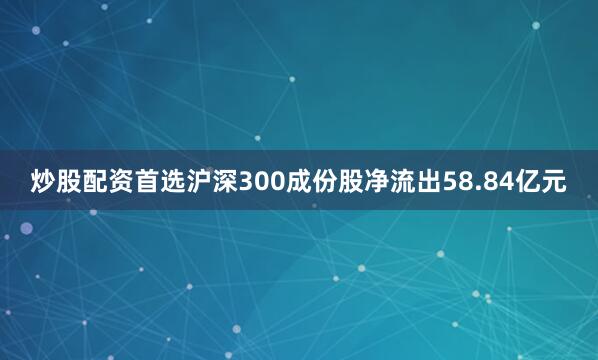 炒股配資首選滬深300成份股凈流出58.84億元