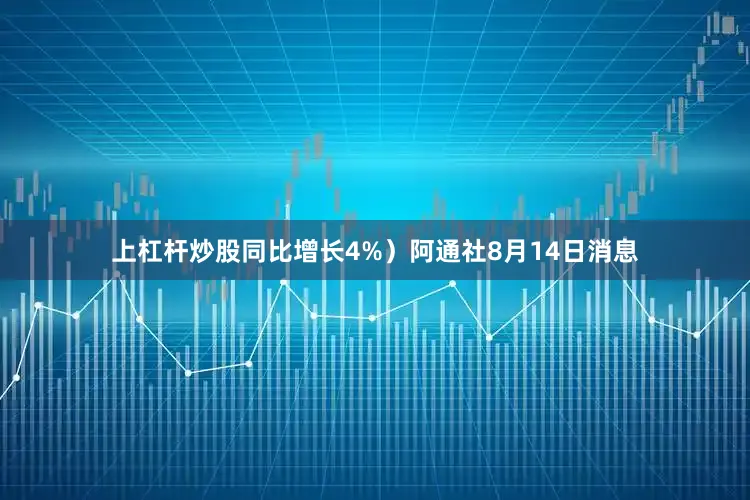 上杠桿炒股同比增長4%）阿通社8月14日消息